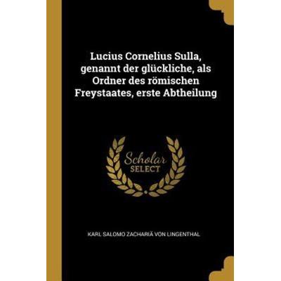 Lucius Cornelius Sulla, Genannt Der Glückliche, ALS Ordner Des Römischen Freystaates, Erste Abtheilung, Taschenbuch von Karl Salomo Zacharia