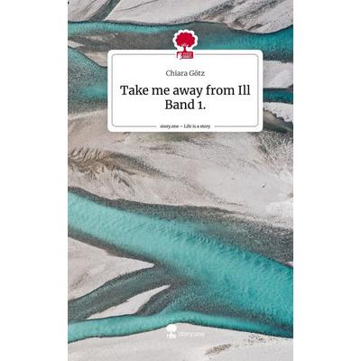 Take me away from Ill Band 1.. Life is a Story - story.one, Gebundene Ausgabe von Chiara Götz, Story.one publishing, 978-3-7108-5240-4