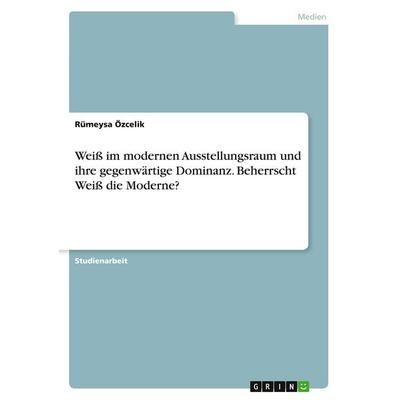 Weiß im modernen Ausstellungsraum und ihre gegenwärtige Dominanz. Beherrscht Weiß die Moderne?, Taschenbuch von Rümeysa Özcelik, GRIN,