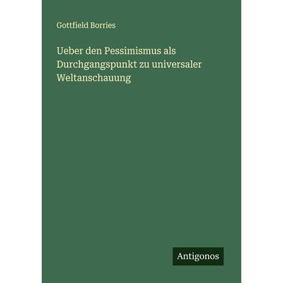 Ueber den Pessimismus als Durchgangspunkt zu universaler Weltanschauung, Taschenbuch von Gottfield Borries, Antigonos Verlag, 978-3-386-94889-0