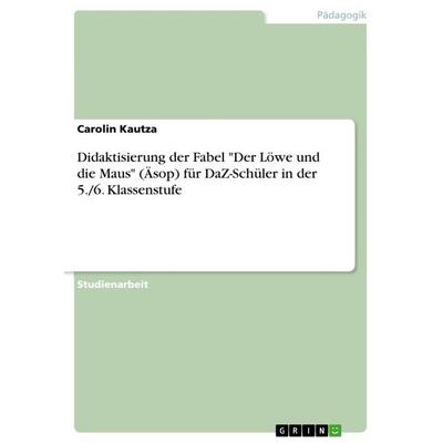 Didaktisierung der Fabel 'Der Löwe und die Maus' (Äsop) für DaZ-Schüler in der 5./6. Klassenstufe, Taschenbuch von Carolin Kautza, GRIN,