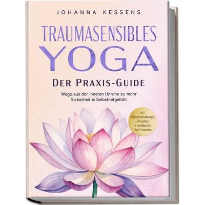 Traumasensibles Yoga - Der Praxis-Guide: Wege aus der inneren Unruhe zu mehr Sicherheit & Selbstmitgefühl – inkl. Achtsamkeitsübungen, Alltagstipps &