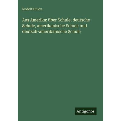 Aus Amerika: über Schule, deutsche Schule, amerikanische Schule und deutsch-amerikanische Schule, Gebundene Ausgabe von Rudolf Dulon, Antigonos
