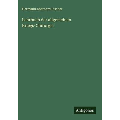 Lehrbuch der allgemeinen Kriegs-Chirurgie, Gebundene Ausgabe von Hermann Eberhard Fischer, Antigonos Verlag, 978-3-386-39917-3