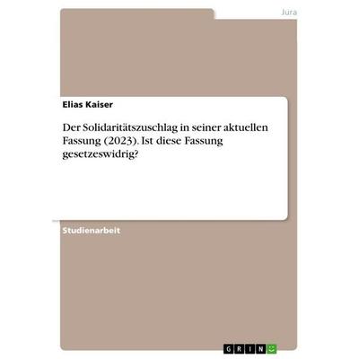 Der Solidaritätszuschlag in seiner aktuellen Fassung (2023). Ist diese Fassung gesetzeswidrig?, Taschenbuch von Elias Kaiser, GRIN, 978-3-346-92179-6