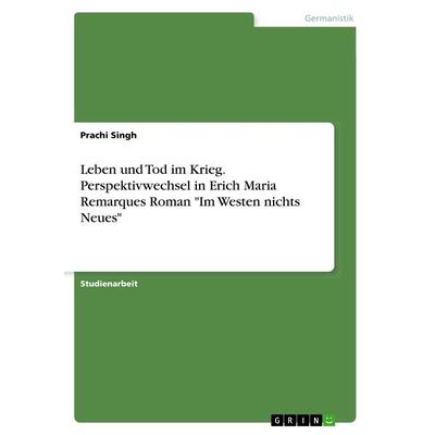 Leben und Tod im Krieg. Perspektivwechsel in Erich Maria Remarques Roman 'Im Westen nichts Neues'; Taschenbuch von Prachi Singh, GRIN,