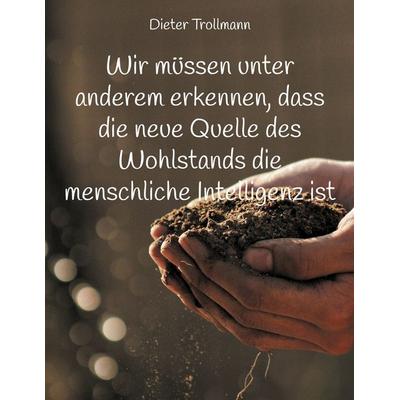 Wir müssen unter anderem erkennen, dass die neue Quelle des Wohlstands die menschliche Intelligenz ist, Taschenbuch von Dieter Trollmann, BoD – Books