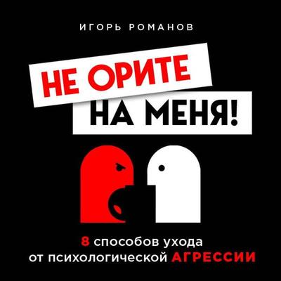 Ne orite na menya! 8 sposobov uhoda ot psihologicheskoy agressii - Igor Romanov, Audio, 9785041289300