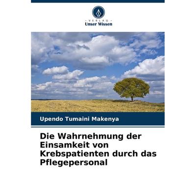 Die Wahrnehmung der Einsamkeit von Krebspatienten durch das Pflegepersonal, Taschenbuch von Upendo Tumaini Makenya, Verlag Unser Wissen,