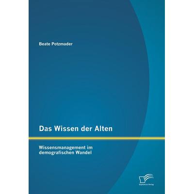 Das Wissen der Alten: Wissensmanagement im demografischen Wandel, Taschenbuch von Beate Potzmader, Diplomica Verlag GmbH, 978-3-8428-7987-4