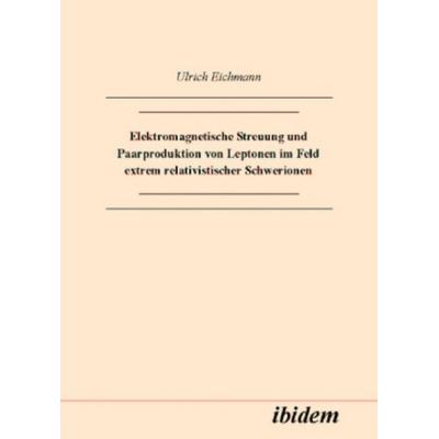 Elektromagnetische Streuung und Paarproduktion von Leptonen im Feld extrem relativistischer Schwerionen, Gebundene Ausgabe von Ulrich Eichmann,