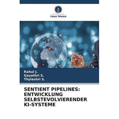 SENTIENT PIPELINES: ENTWICKLUNG SELBSTEVOLVIERENDER KI-SYSTEME, Taschenbuch von Rahul J.,Gayathri S.,Thylashri S., Verlag Unser Wissen