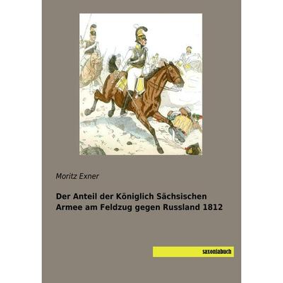 Der Anteil der Königlich Sächsischen Armee am Feldzug gegen Russland 1812, Taschenbuch von Moritz Exner, Saxoniabuch.de, 978-3-95770-492-4
