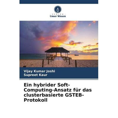 Ein hybrider Soft-Computing-Ansatz für das clusterbasierte GSTEB-Protokoll, Taschenbuch von Vijay Kumar Joshi,Supreet Kaur, Verlag Unser Wissen,