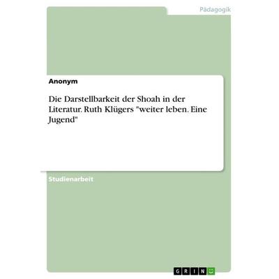 Die Darstellbarkeit der Shoah in der Literatur. Ruth Klügers 'weiter leben. Eine Jugend'; Taschenbuch von Anonymous, GRIN, 978-3-668-55468-9