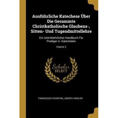 Ausführliche Katechese Über Die Gesammte Christkatholische Glaubens-, Sitten- Und Tugendmittellehre: Ein Unentbehrliches Handbuch Für Prediger U.