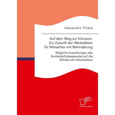Auf dem Weg zur Inklusion: Zur Zukunft der Werkstätten für Menschen mit Behinderung. Mögliche Auswirkungen des Bundesteilhabegesetzes auf die Teilhabe