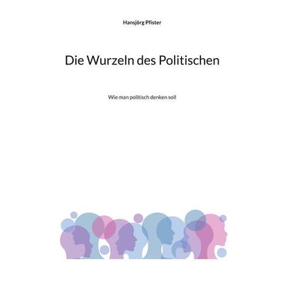Die Wurzeln des Politischen, Taschenbuch von Hansjörg Pfister, BoD – Books on Demand, 978-3-8192-3111-7