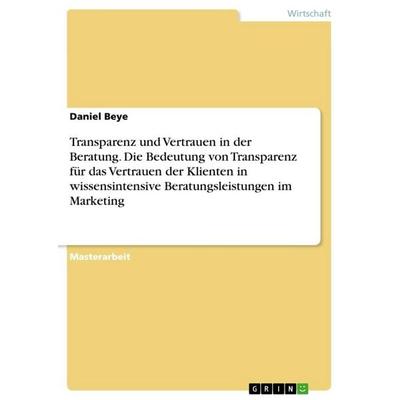 Transparenz und Vertrauen in der Beratung. Die Bedeutung von Transparenz für das Vertrauen der Klienten in wissensintensive Beratungsleistungen im