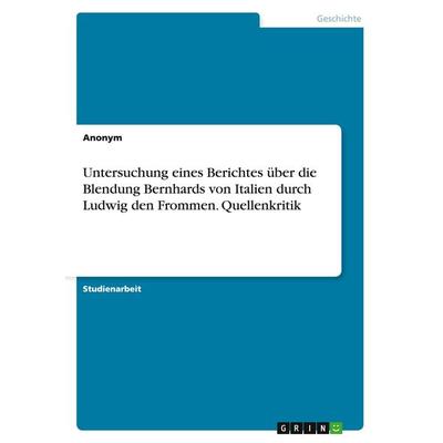 Untersuchung eines Berichtes über die Blendung Bernhards von Italien durch Ludwig den Frommen. Quellenkritik, Taschenbuch von Anonym, GRIN,