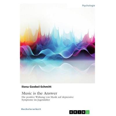 Music is the Answer. Die positive Wirkung von Musik auf depressive Symptome im Jugendalter, Taschenbuch von Ilona Goebel-Schmitt, GRIN,