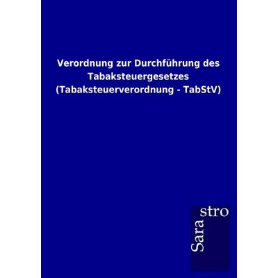 Verordnung zur Durchführung des Tabaksteuergesetzes (Tabaksteuerverordnung - TabStV), Taschenbuch von , Sarastro, 978-3-86471-774-1