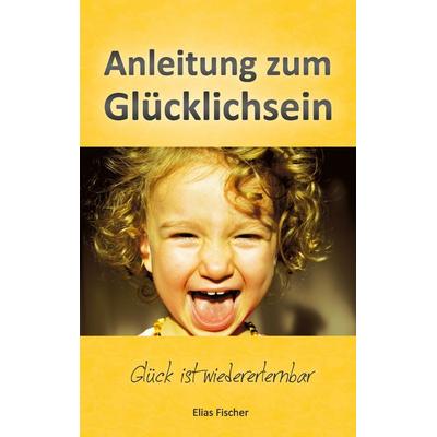 Anleitung zum Glücklichsein, Taschenbuch von Elias Fischer, BoD – Books on Demand, 978-3-7357-8005-8