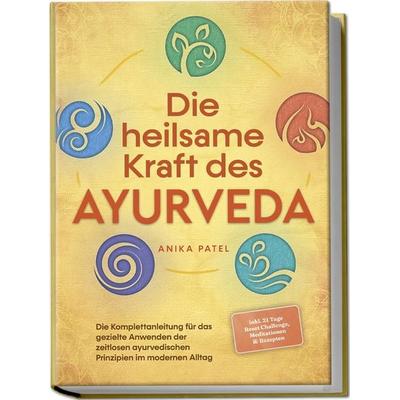Die heilsame Kraft des Ayurveda: Die Komplettanleitung für das gezielte Anwenden der zeitlosen ayurvedischen Prinzipien im modernen Alltag - inkl. 21