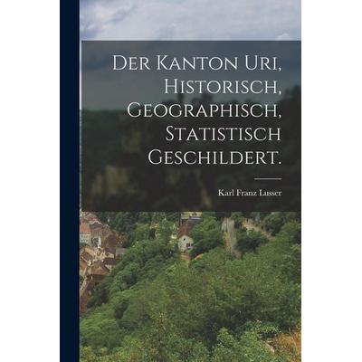 Der Kanton Uri, historisch, geographisch, statistisch geschildert., Taschenbuch von Karl Franz Lusser, Gale ECCO, Print Editions, 978-1-01-784254-8