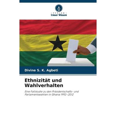 Ethnizität und Wahlverhalten, Taschenbuch von Divine S. K. Agbeti, Verlag Unser Wissen, 978-620-9-32273-0