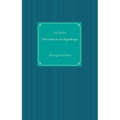 Das Leben ist ein Regenbogen, Taschenbuch von Iris Boden, BoD – Books on Demand, 978-3-7357-7610-5