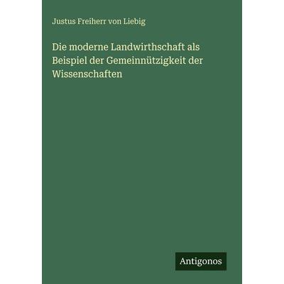 Die moderne Landwirthschaft als Beispiel der Gemeinnützigkeit der Wissenschaften, Gebundene Ausgabe von Justus Freiherr Liebig, Antigonos Verlag,