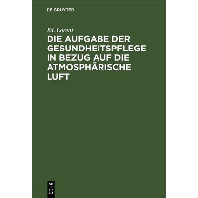 Die Aufgabe der Gesundheitspflege in Bezug auf die atmosphärische Luft, Gebundene Ausgabe von Ed. Lorent, De Gruyter, 978-3-11-266031-7