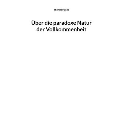 Über die paradoxe Natur der Vollkommenheit, Taschenbuch von Thomas Hanke, BoD – Books on Demand, 978-3-695-17663-2
