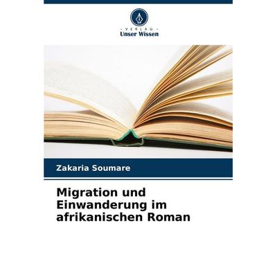 Migration und Einwanderung im afrikanischen Roman, Taschenbuch von Zakaria Soumare, Verlag Unser Wissen, 978-620-7-13934-7