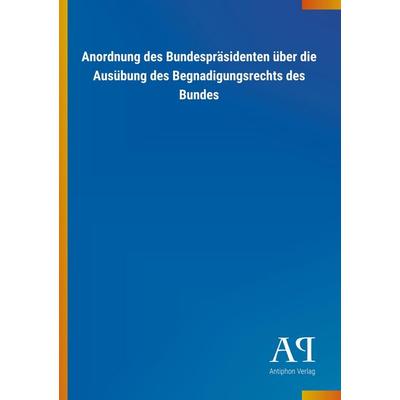 Anordnung des Bundespräsidenten über die Ausübung des Begnad, Taschenbuch von Antiphon Verlag, Antiphon, 978-3-7314-3799-4