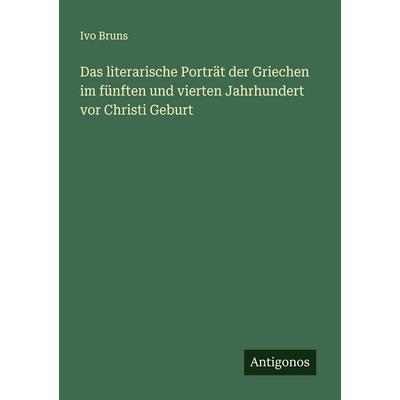 Das literarische Porträt der Griechen im fünften und vierten Jahrhundert vor Christi Geburt, Taschenbuch von Ivo Bruns, Antigonos Verlag,