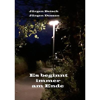 Es beginnt immer am Ende, Taschenbuch von Jürgen Betsch,Jürgen Dessau, BoD – Books on Demand, 978-3-7528-8483-8