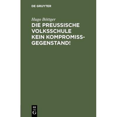 Die preußische Volksschule kein Kompromißgegenstand!, Gebundene Ausgabe von Hugo Böttger, De Gruyter, 978-3-11-110235-1