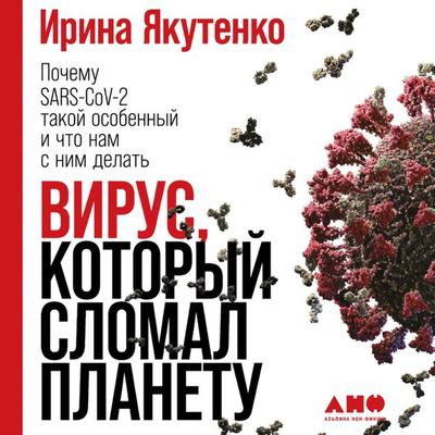 Virus, kotoryy slomal planetu: Pochemu SARS-CoV-2 takoy osobennyy i chto nam s nim delat' - Irina YAkutenko, Audio, 9785001394181