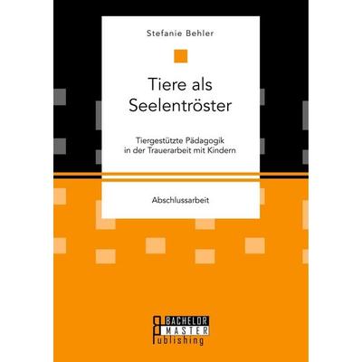 Tiere als Seelentröster. Tiergestützte Pädagogik in der Trauerarbeit mit Kindern, Taschenbuch von Stefanie Behler, Bachelor + Master Publishing,