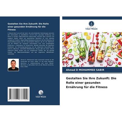 Gestalten Sie Ihre Zukunft: Die Rolle einer gesunden Ernährung für die Fitness, Taschenbuch von Ahmad D. Mohammed Sabir, Verlag Unser Wissen,