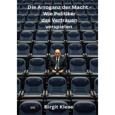 Die Arroganz der Macht - Wie Politiker das Vertrauen verspielen, Taschenbuch von Birgit Kiese, Epubli, 978-3-565-03990-6