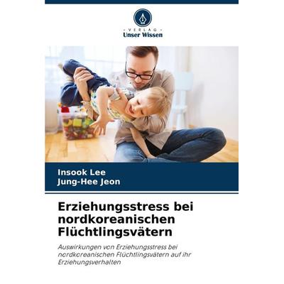 Erziehungsstress bei nordkoreanischen Flüchtlingsvätern, Taschenbuch von Insook Lee,Jung-Hee Jeon, Verlag Unser Wissen, 978-620-7-00513-0
