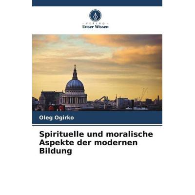 Spirituelle und moralische Aspekte der modernen Bildung, Taschenbuch von Oleg Ogirko, Verlag Unser Wissen, 978-620-5-41785-0