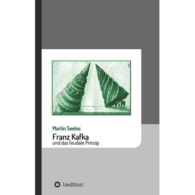 Franz Kafka und das feudale Prinzip, Gebundene Ausgabe von Martin Seelos, Tredition, 978-3-7439-4914-0