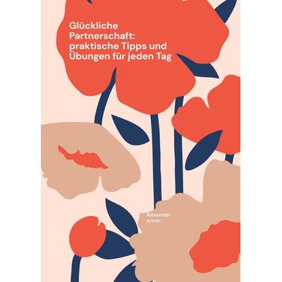 Glückliche Partnerschaft: praktische Tipps und Übungen für jeden Tag, Taschenbuch von Alexander Armin, BoD – Books on Demand, 978-3-7693-7597-8