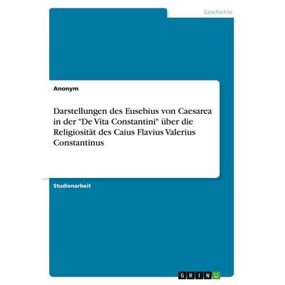 Darstellungen des Eusebius von Caesarea in der 'De Vita Constantini' über die Religiosität des Caius Flavius Valerius Constantinus, Taschenbuch von