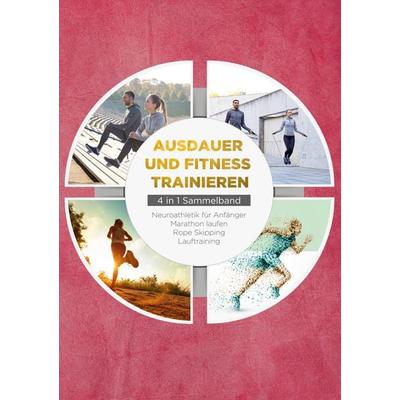 Ausdauer und Fitness trainieren - 4 in 1 Sammelband: Lauftraining | Neuroathletik für Anfänger | Marathon laufen | Rope Skipping, Taschenbuch von
