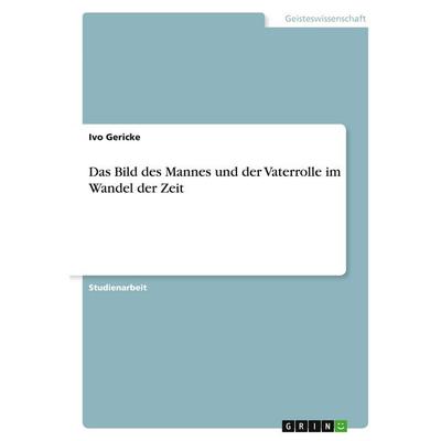 Das Bild des Mannes und der Vaterrolle im Wandel der Zeit, Taschenbuch von Ivo Gericke, GRIN, 978-3-346-39510-8